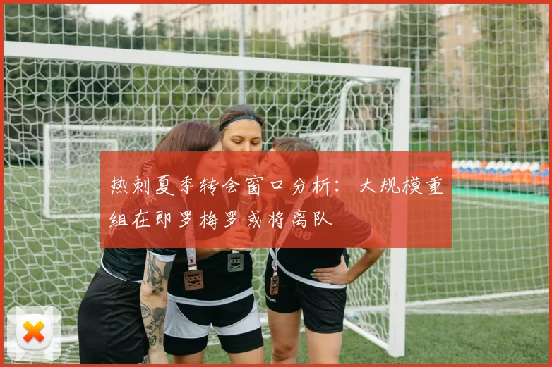 热刺夏季转会窗口分析：大规模重组在即罗梅罗或将离队