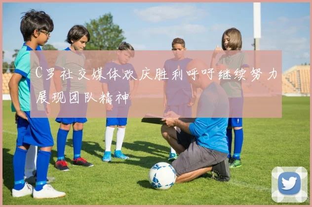C罗社交媒体欢庆胜利呼吁继续努力展现团队精神