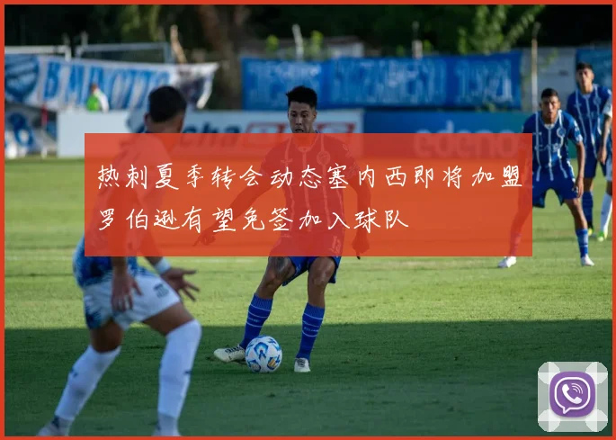热刺夏季转会动态塞内西即将加盟罗伯逊有望免签加入球队