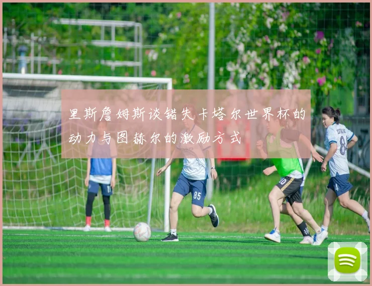 里斯詹姆斯谈错失卡塔尔世界杯的动力与图赫尔的激励方式
