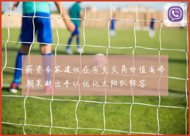 薪资专家建议在布克交易价值高峰期果断出手以优化太阳队阵容