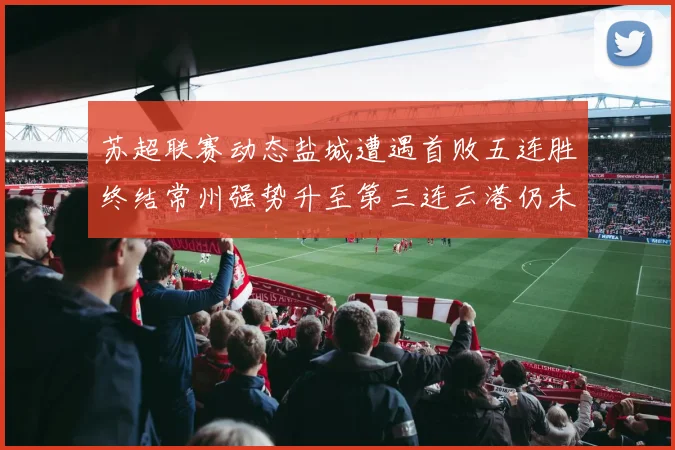 苏超联赛动态盐城遭遇首败五连胜终结常州强势升至第三连云港仍未尝胜绩