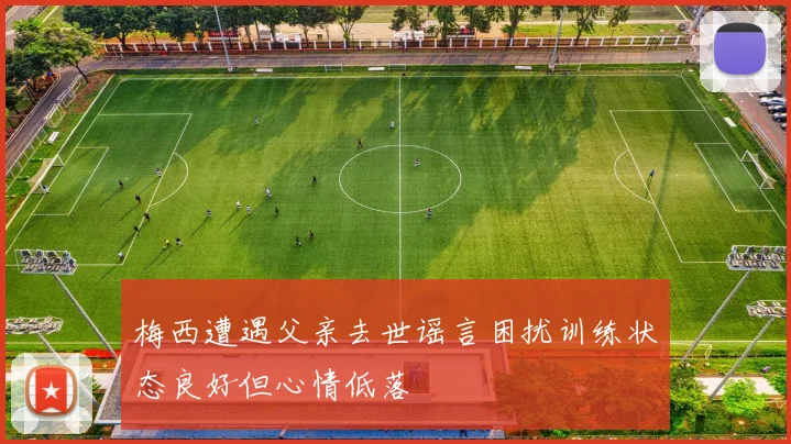 梅西遭遇父亲去世谣言困扰训练状态良好但心情低落