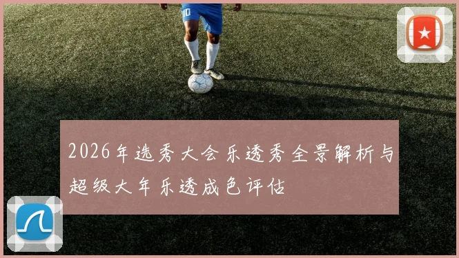 2026年选秀大会乐透秀全景解析与超级大年乐透成色评估