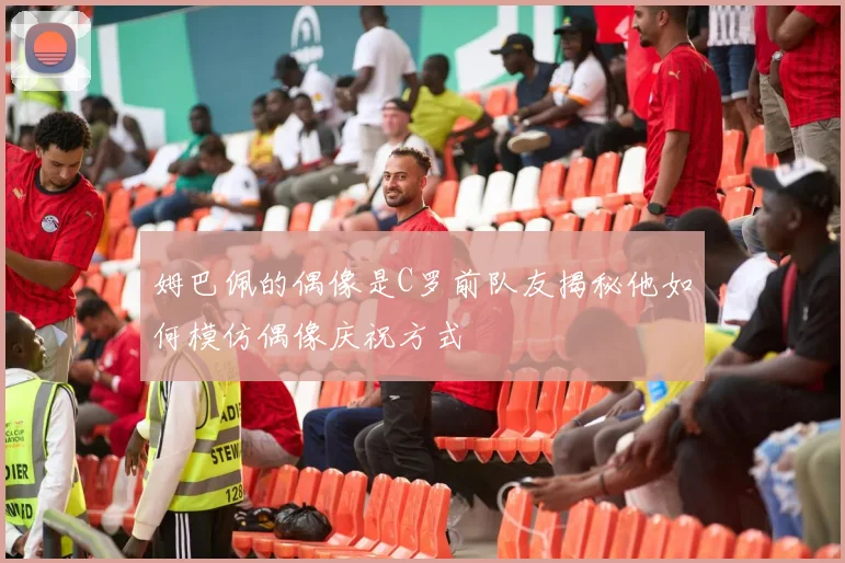姆巴佩的偶像是C罗前队友揭秘他如何模仿偶像庆祝方式