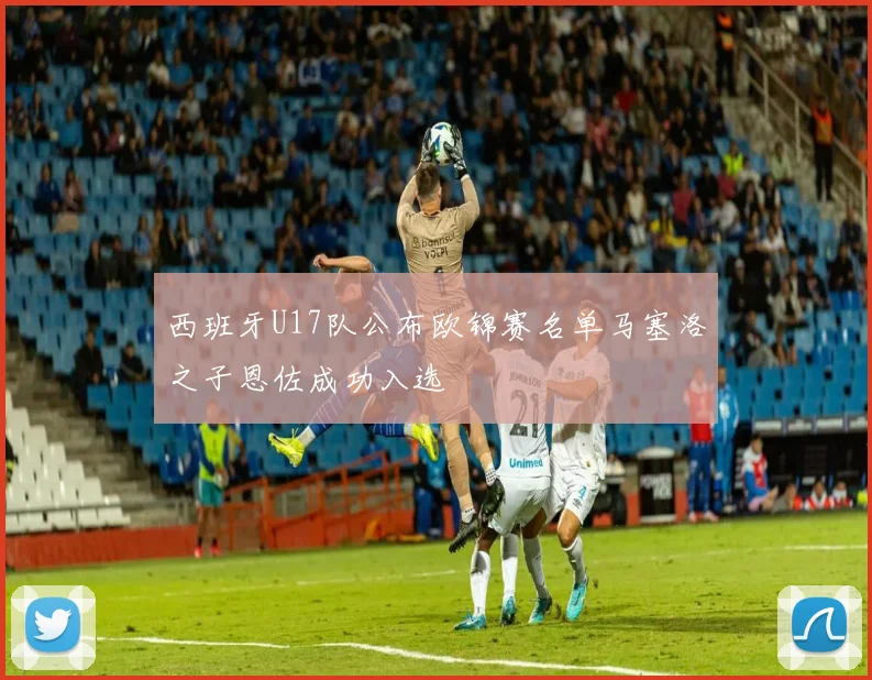 西班牙U17队公布欧锦赛名单马塞洛之子恩佐成功入选