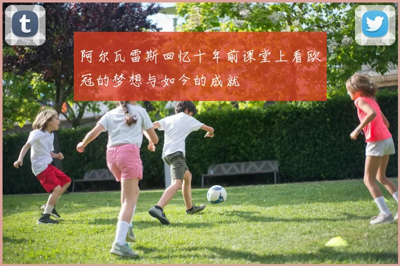 阿尔瓦雷斯回忆十年前课堂上看欧冠的梦想与如今的成就
