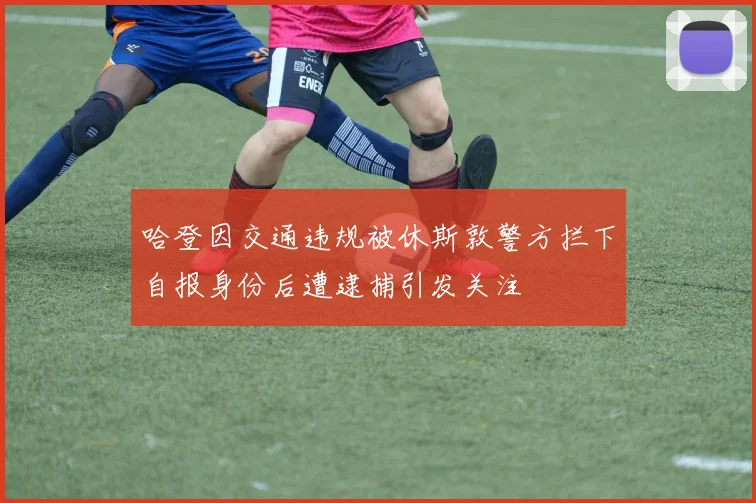 哈登因交通违规被休斯敦警方拦下自报身份后遭逮捕引发关注