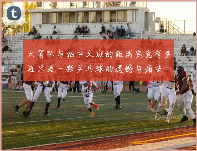 火箭队与抽中文班的距离究竟有多近只差一颗乒乓球的遗憾与痛苦