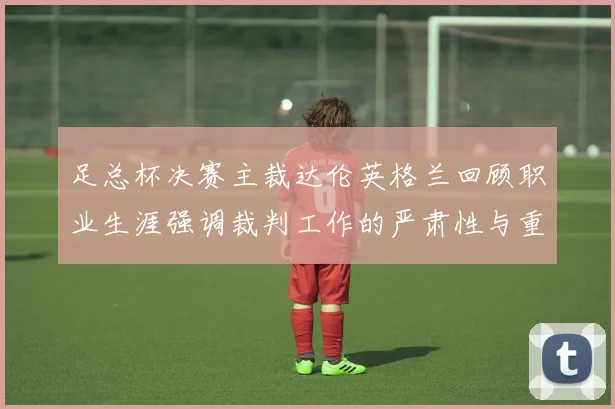 足总杯决赛主裁达伦英格兰回顾职业生涯强调裁判工作的严肃性与重要性