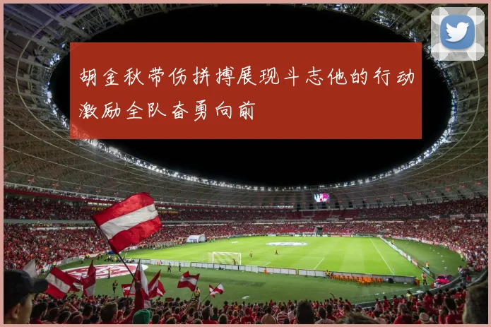 胡金秋带伤拼搏展现斗志他的行动激励全队奋勇向前