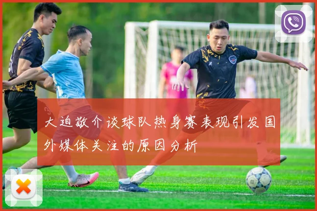 大迫敬介谈球队热身赛表现引发国外媒体关注的原因分析