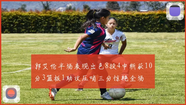 郭艾伦半场表现出色8投4中斩获10分3篮板1助攻压哨三分惊艳全场