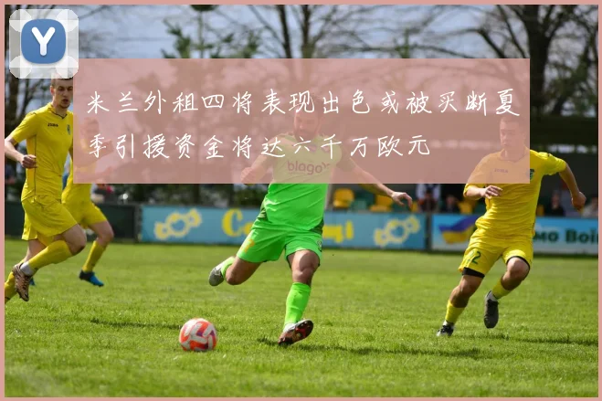米兰外租四将表现出色或被买断夏季引援资金将达六千万欧元